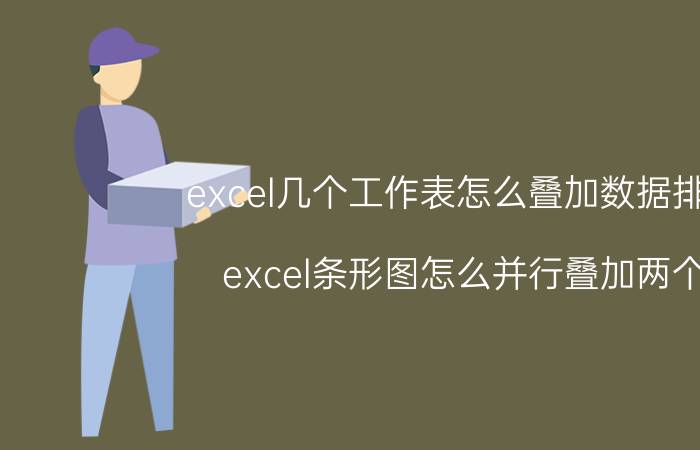 excel几个工作表怎么叠加数据排序 excel条形图怎么并行叠加两个？